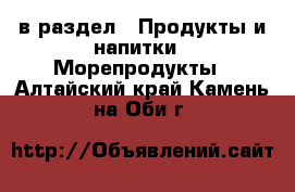  в раздел : Продукты и напитки » Морепродукты . Алтайский край,Камень-на-Оби г.